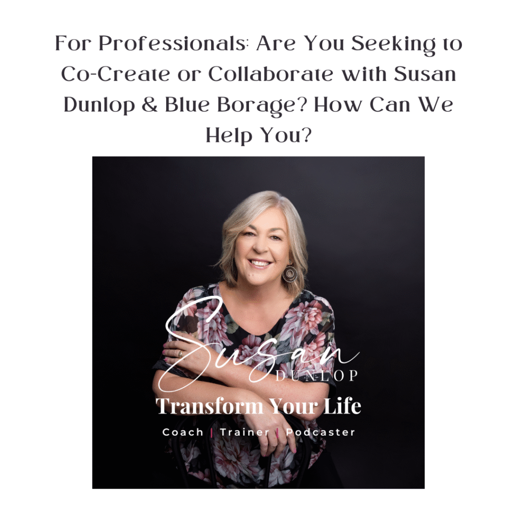 For Professionals: Are you seeking to co-create or collaborate with Susan Dunlop and Blue Borage? How Can we Help You? Contact Us today